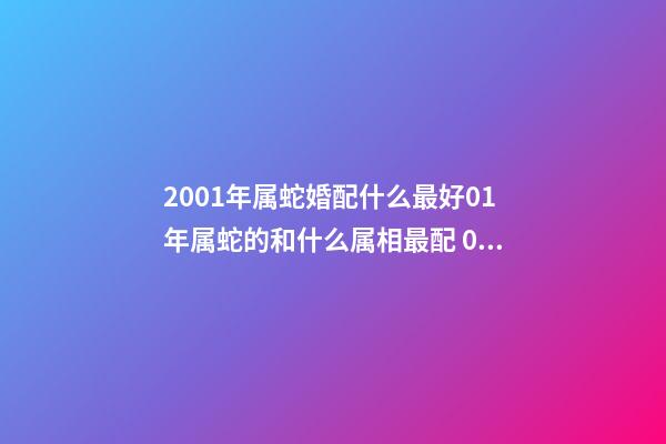 2001年属蛇婚配什么最好01年属蛇的和什么属相最配 01年属蛇的和什么属相最配-第1张-观点-玄机派